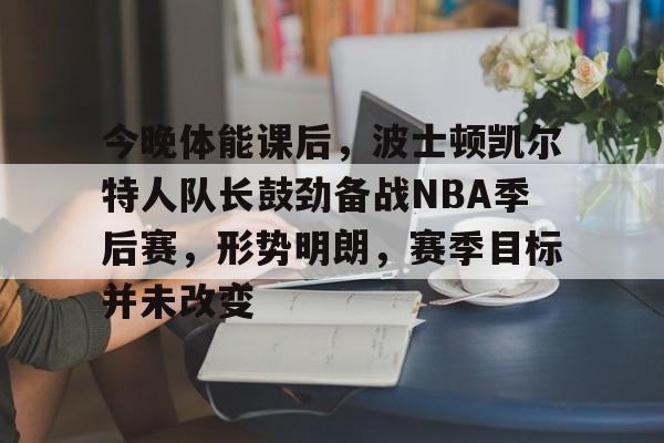 开云·体育官方网站-今晚体能课后，波士顿凯尔特人队长鼓劲备战NBA季后赛，形势明朗，赛季目标并未改变的简单介绍